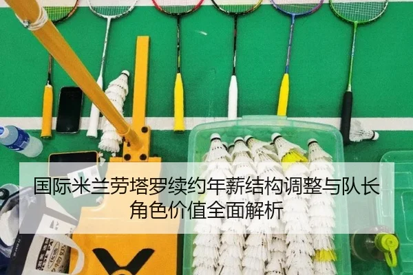 国际米兰劳塔罗续约年薪结构调整与队长角色价值全面解析