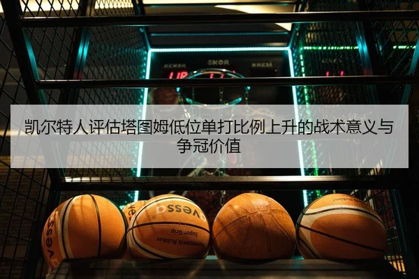 凯尔特人评估塔图姆低位单打比例上升的战术意义与争冠价值