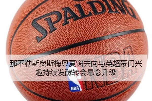 那不勒斯奥斯梅恩夏窗去向与英超豪门兴趣持续发酵转会悬念升级 | kaiyun