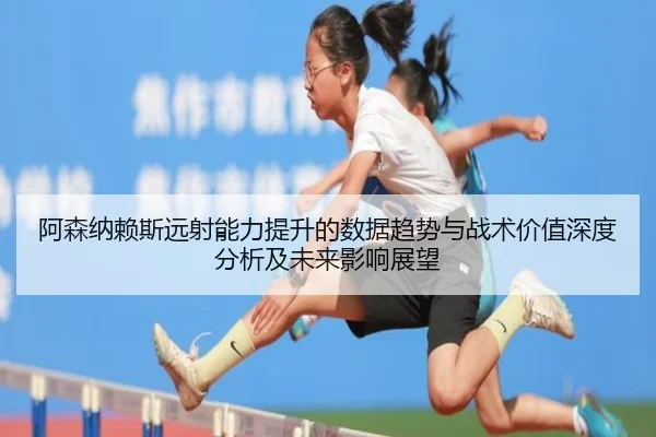 阿森纳赖斯远射能力提升的数据趋势与战术价值深度分析及未来影响展望 | kaiyun