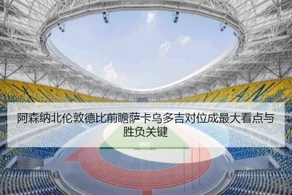 阿森纳北伦敦德比前瞻萨卡乌多吉对位成最大看点与胜负关键 | kaiyun