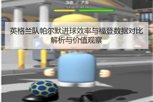 英格兰队帕尔默进球效率与福登数据对比解析与价值观察 | kaiyun