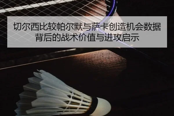 切尔西比较帕尔默与萨卡创造机会数据背后的战术价值与进攻启示 - kaiyun