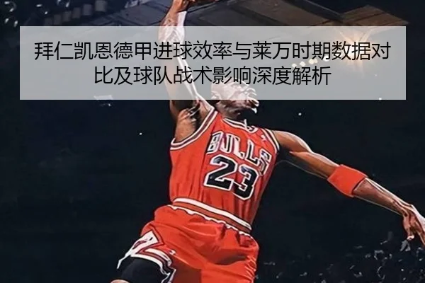 拜仁凯恩德甲进球效率与莱万时期数据对比及球队战术影响深度解析 | kaiyun