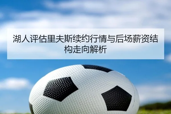 湖人评估里夫斯续约行情与后场薪资结构走向解析 - kaiyun
