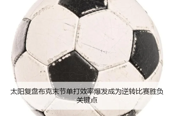 太阳复盘布克末节单打效率爆发成为逆转比赛胜负关键点 | kaiyun