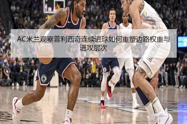 AC米兰观察普利西奇连续进球如何重塑边路权重与进攻层次 | kaiyun