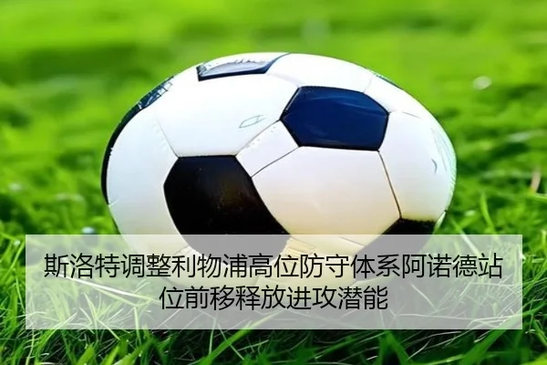 斯洛特调整利物浦高位防守体系阿诺德站位前移释放进攻潜能 - kaiyun