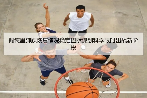 佩德里脚踝恢复情况稳定巴萨谋划科学限时出战新阶段 - kaiyun
