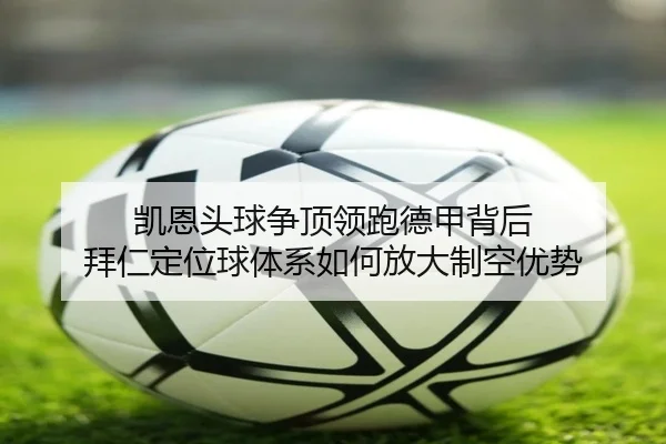 凯恩头球争顶领跑德甲背后 拜仁定位球体系如何放大制空优势 - kaiyun