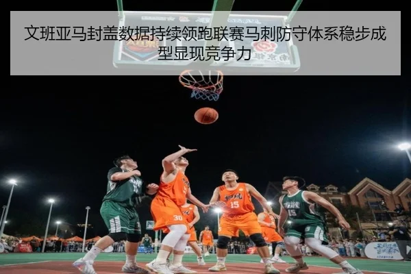 文班亚马封盖数据持续领跑联赛马刺防守体系稳步成型显现竞争力 - kaiyun